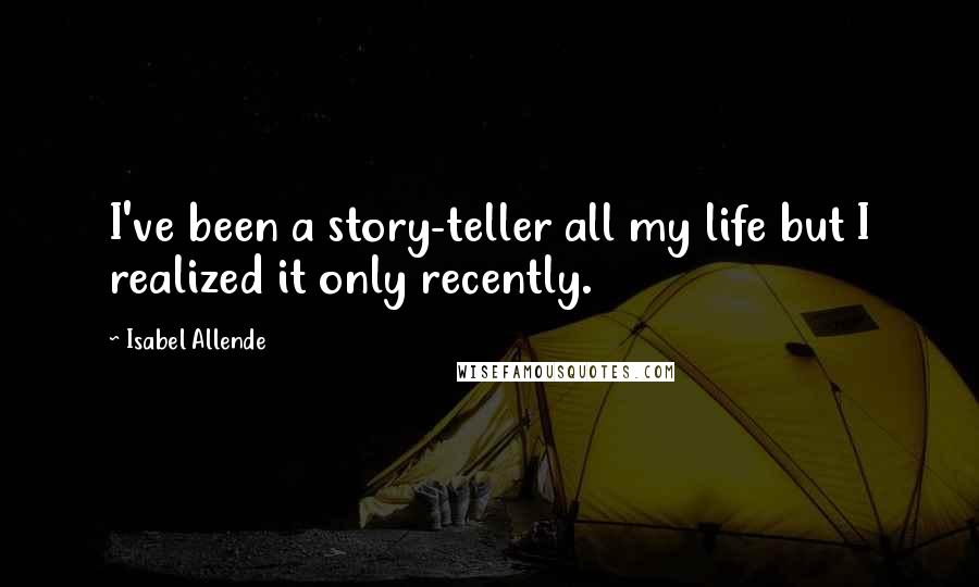 Isabel Allende quotes: I've been a story-teller all my life but I realized it only recently.