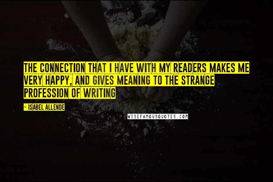 Isabel Allende quotes: The connection that I have with my readers makes me very happy, and gives meaning to the strange profession of writing