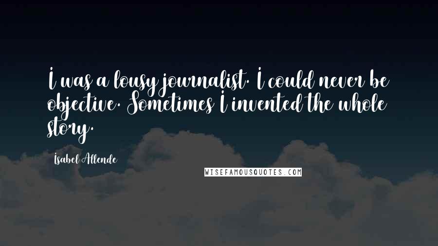 Isabel Allende quotes: I was a lousy journalist. I could never be objective. Sometimes I invented the whole story.