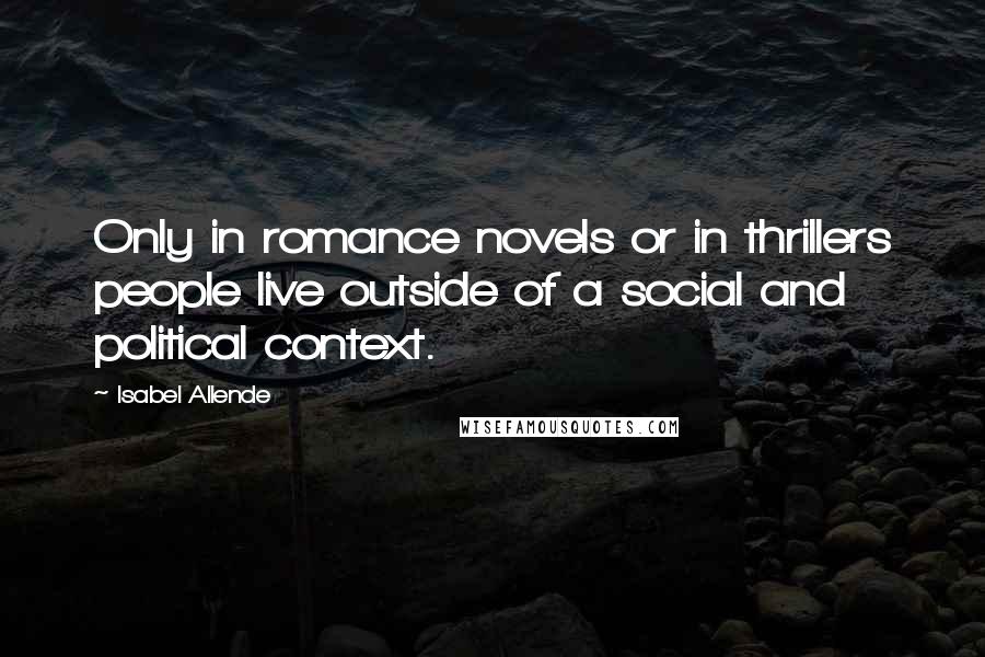 Isabel Allende quotes: Only in romance novels or in thrillers people live outside of a social and political context.