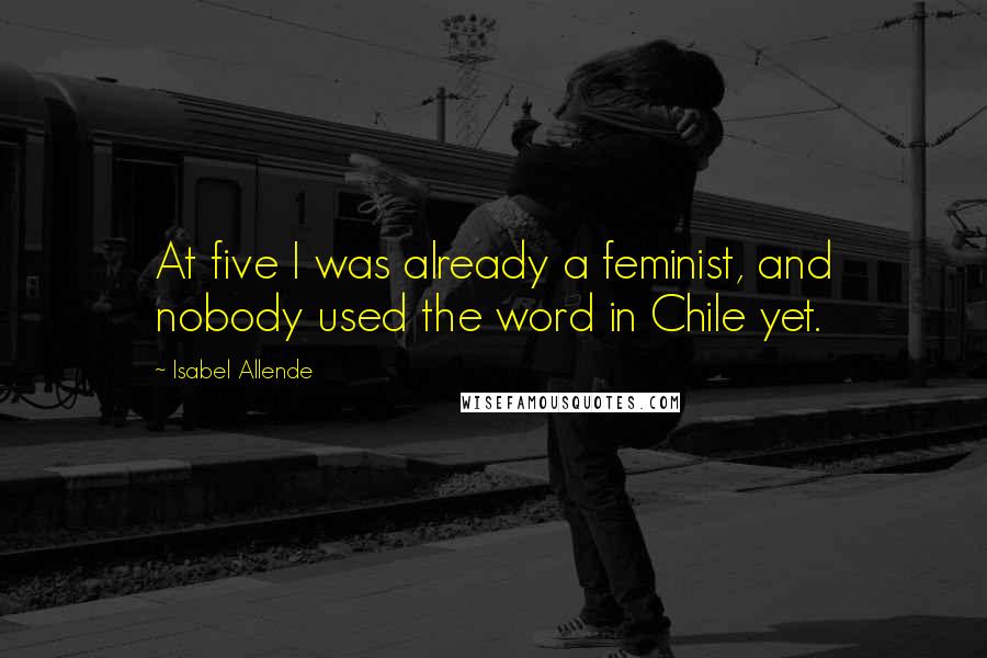 Isabel Allende quotes: At five I was already a feminist, and nobody used the word in Chile yet.