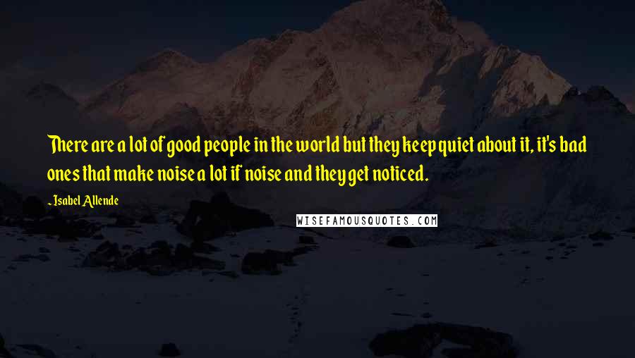 Isabel Allende quotes: There are a lot of good people in the world but they keep quiet about it, it's bad ones that make noise a lot if noise and they get noticed.