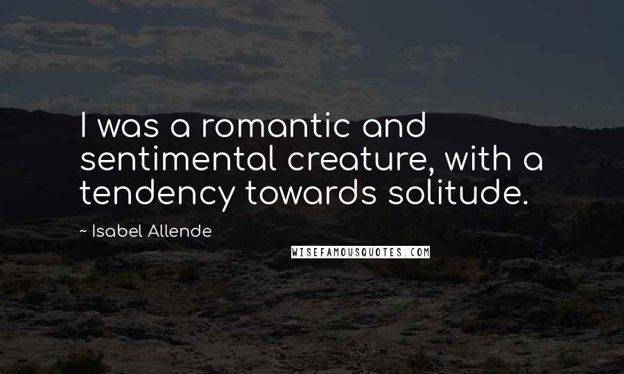Isabel Allende quotes: I was a romantic and sentimental creature, with a tendency towards solitude.