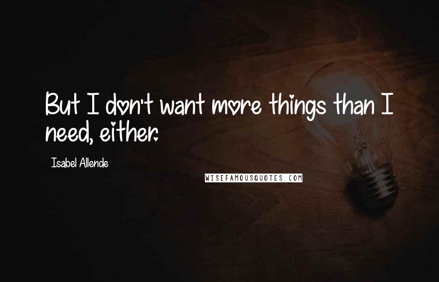 Isabel Allende quotes: But I don't want more things than I need, either.