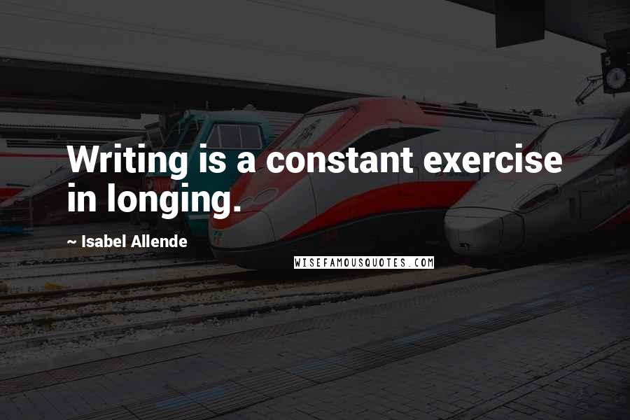 Isabel Allende quotes: Writing is a constant exercise in longing.