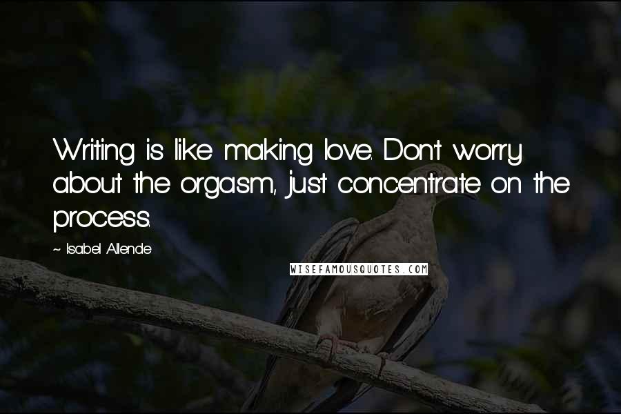 Isabel Allende quotes: Writing is like making love. Don't worry about the orgasm, just concentrate on the process.
