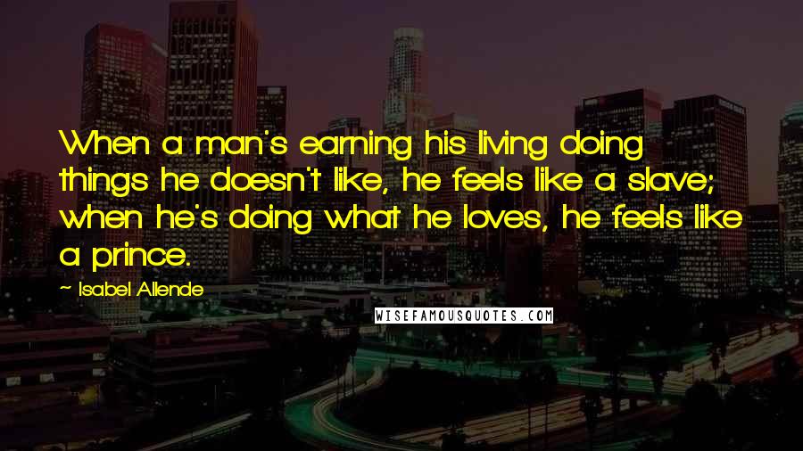 Isabel Allende quotes: When a man's earning his living doing things he doesn't like, he feels like a slave; when he's doing what he loves, he feels like a prince.