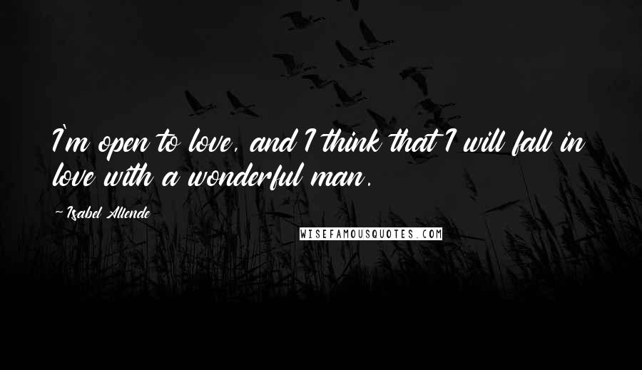 Isabel Allende quotes: I'm open to love, and I think that I will fall in love with a wonderful man.