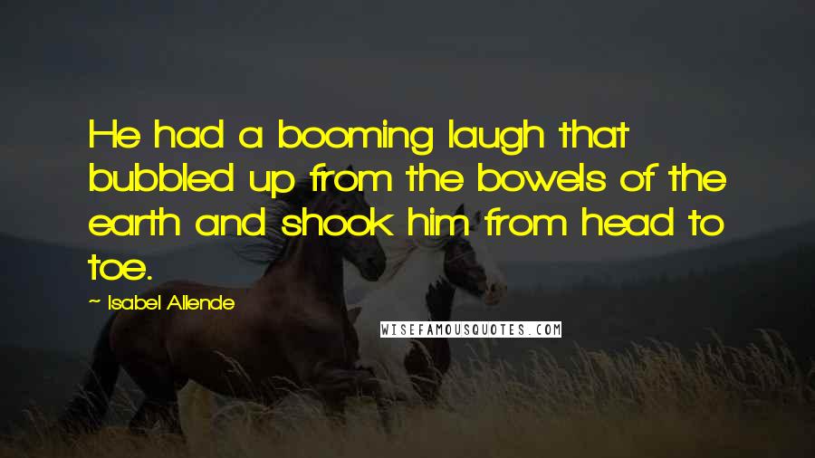 Isabel Allende quotes: He had a booming laugh that bubbled up from the bowels of the earth and shook him from head to toe.