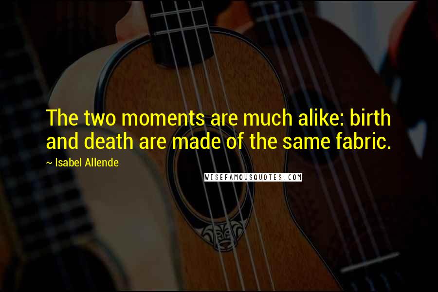 Isabel Allende quotes: The two moments are much alike: birth and death are made of the same fabric.