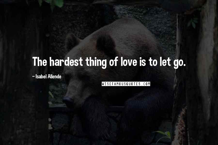 Isabel Allende quotes: The hardest thing of love is to let go.