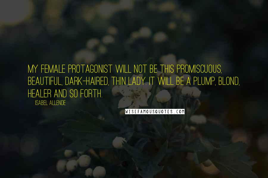 Isabel Allende quotes: My female protagonist will not be this promiscuous, beautiful, dark-haired, thin lady. It will be a plump, blond, healer and so forth.
