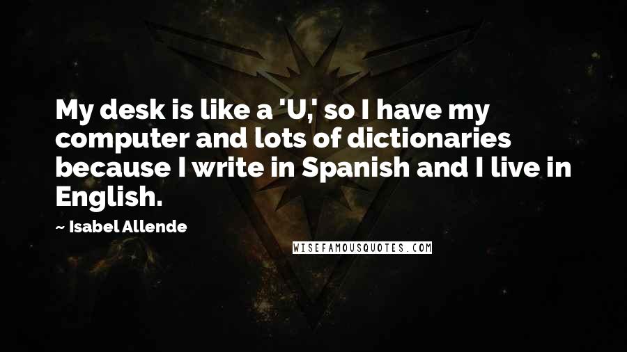 Isabel Allende quotes: My desk is like a 'U,' so I have my computer and lots of dictionaries because I write in Spanish and I live in English.