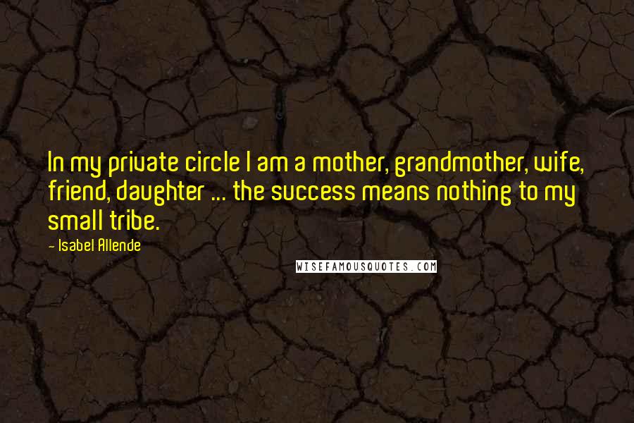 Isabel Allende quotes: In my private circle I am a mother, grandmother, wife, friend, daughter ... the success means nothing to my small tribe.