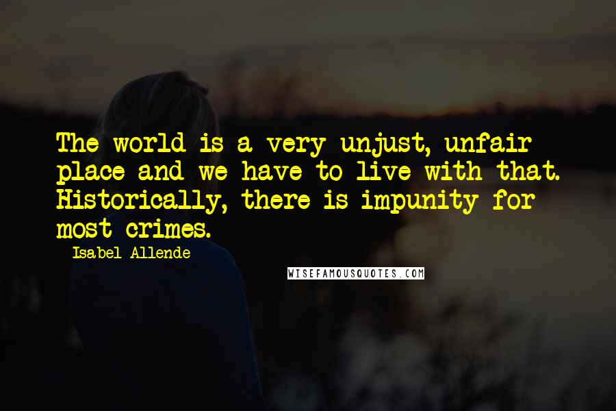 Isabel Allende quotes: The world is a very unjust, unfair place and we have to live with that. Historically, there is impunity for most crimes.