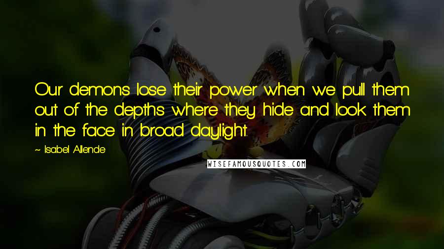 Isabel Allende quotes: Our demons lose their power when we pull them out of the depths where they hide and look them in the face in broad daylight.