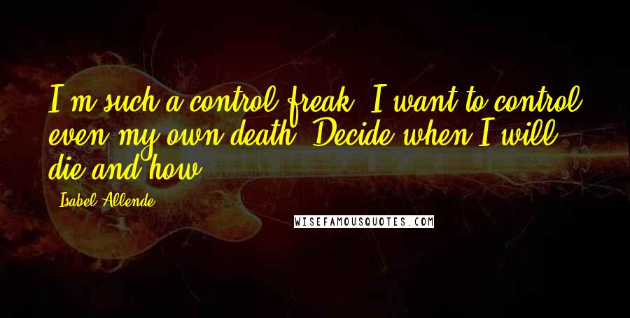 Isabel Allende quotes: I'm such a control freak. I want to control even my own death. Decide when I will die and how.