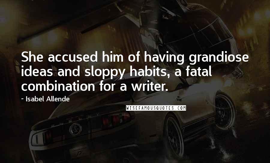 Isabel Allende quotes: She accused him of having grandiose ideas and sloppy habits, a fatal combination for a writer.