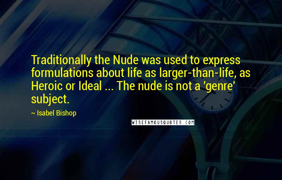 Isabel Bishop quotes: Traditionally the Nude was used to express formulations about life as larger-than-life, as Heroic or Ideal ... The nude is not a 'genre' subject. Isabel Bishop quotes: Traditionally the Nude was used to express formulations about life as larger-than-life, as Heroic or Ideal ... The nude is not a 'genre' subject.
