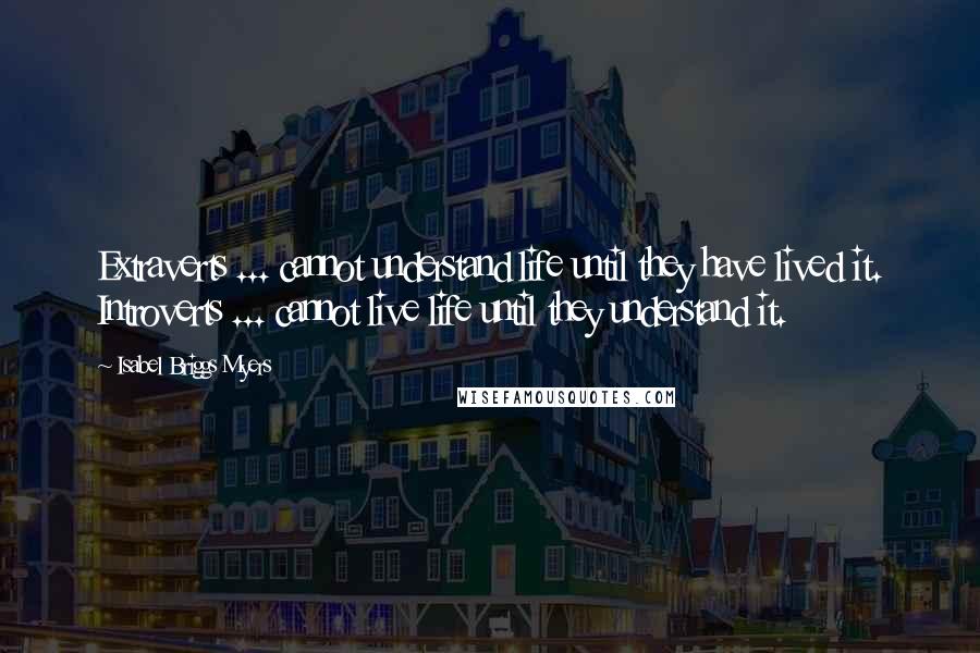 Isabel Briggs Myers quotes: Extraverts ... cannot understand life until they have lived it. Introverts ... cannot live life until they understand it.