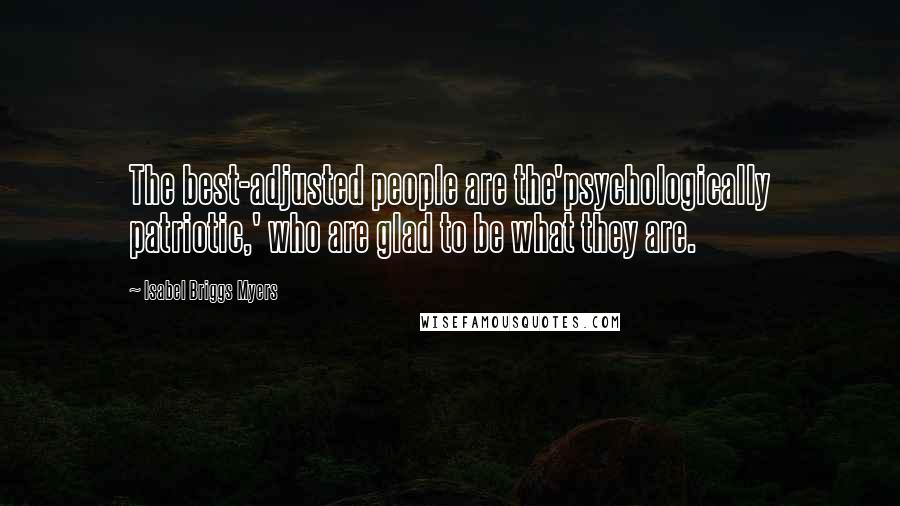 Isabel Briggs Myers quotes: The best-adjusted people are the'psychologically patriotic,' who are glad to be what they are.