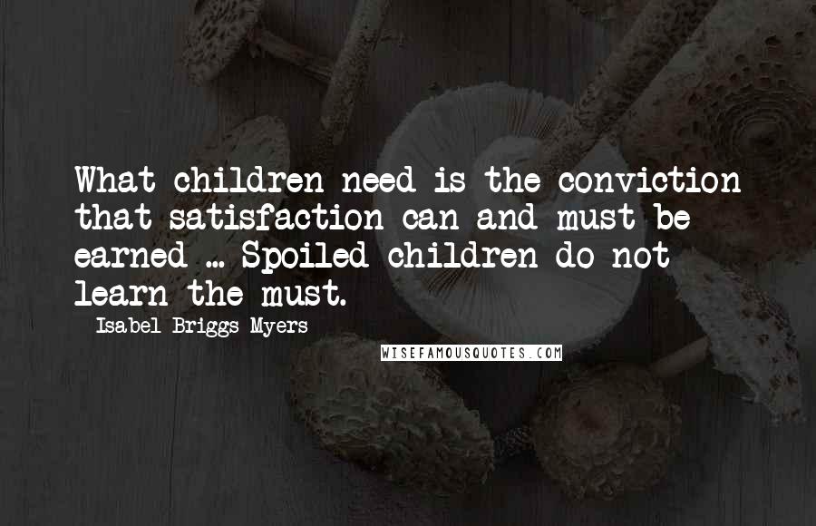 Isabel Briggs Myers quotes: What children need is the conviction that satisfaction can and must be earned ... Spoiled children do not learn the must.