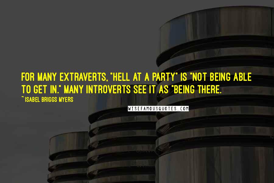 Isabel Briggs Myers quotes: For many Extraverts, "hell at a party" is "not being able to get in." Many introverts see it as "being there.