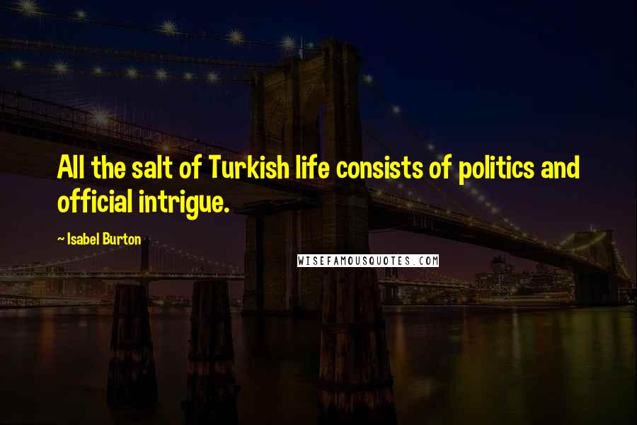 Isabel Burton quotes: All the salt of Turkish life consists of politics and official intrigue.