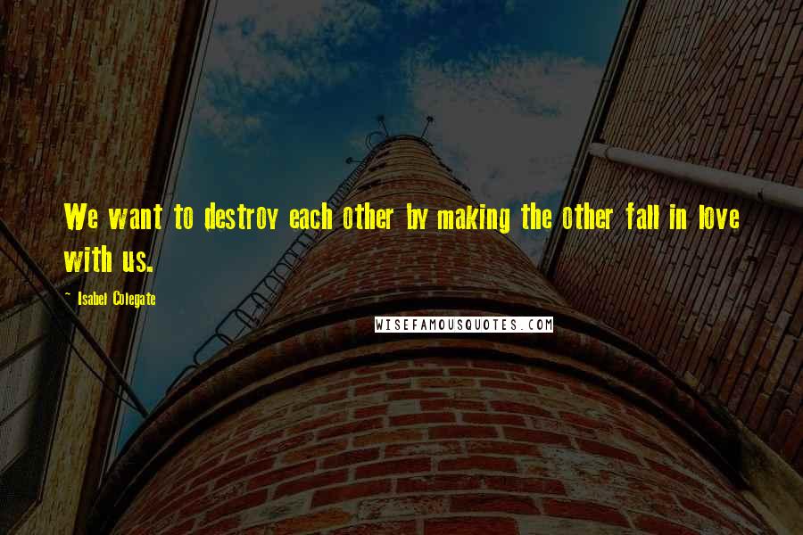 Isabel Colegate quotes: We want to destroy each other by making the other fall in love with us.