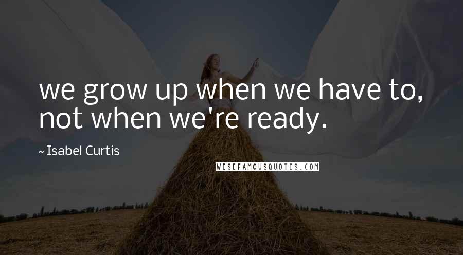 Isabel Curtis quotes: we grow up when we have to, not when we're ready.