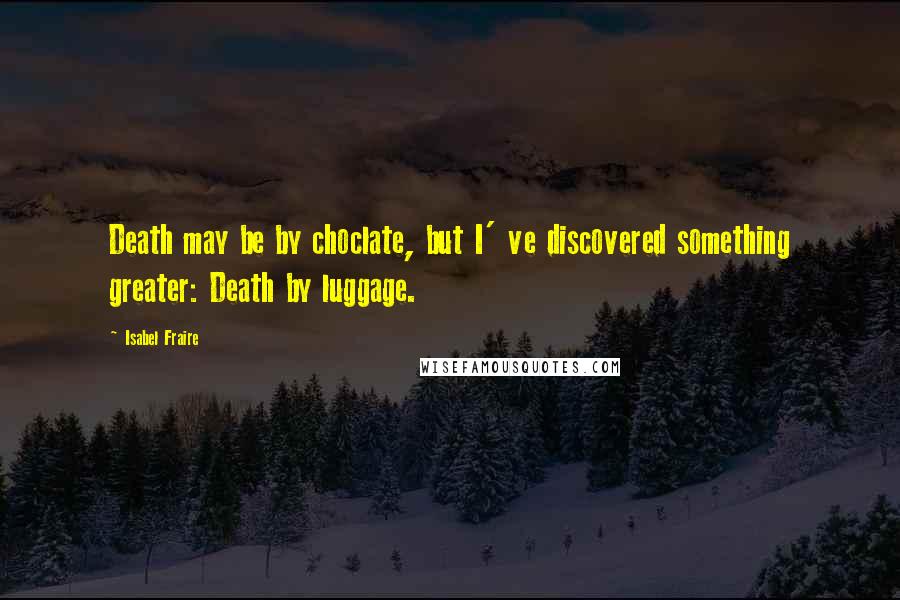 Isabel Fraire quotes: Death may be by choclate, but I' ve discovered something greater: Death by luggage.