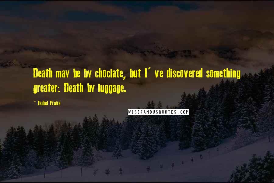 Isabel Fraire quotes: Death may be by choclate, but I' ve discovered something greater: Death by luggage.
