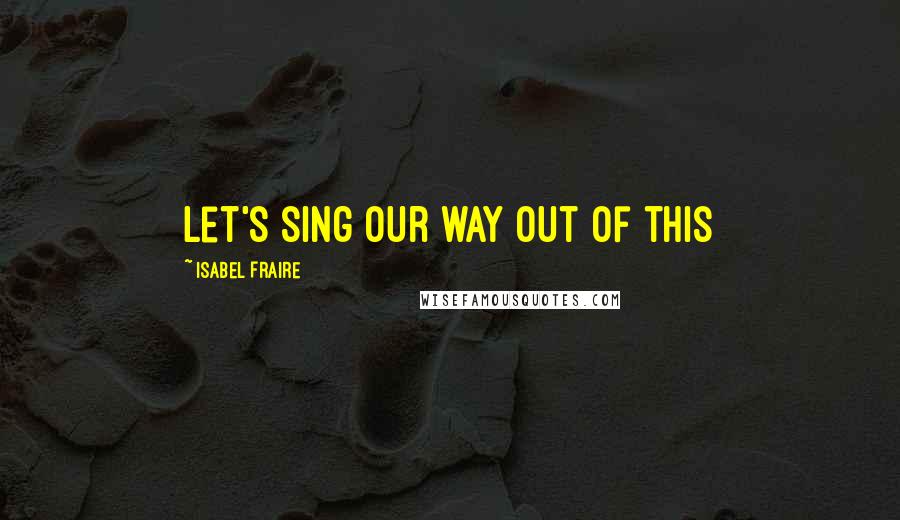 Isabel Fraire quotes: Let's sing our way out of this