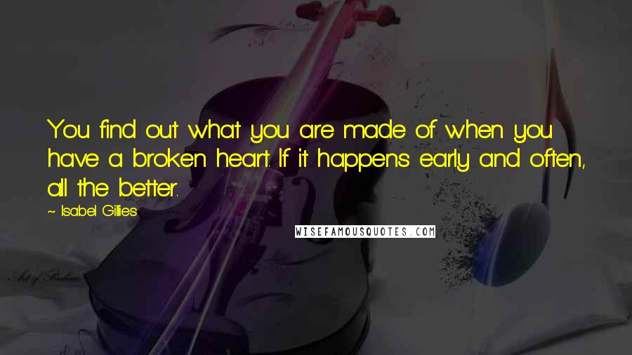 Isabel Gillies quotes: You find out what you are made of when you have a broken heart. If it happens early and often, all the better.
