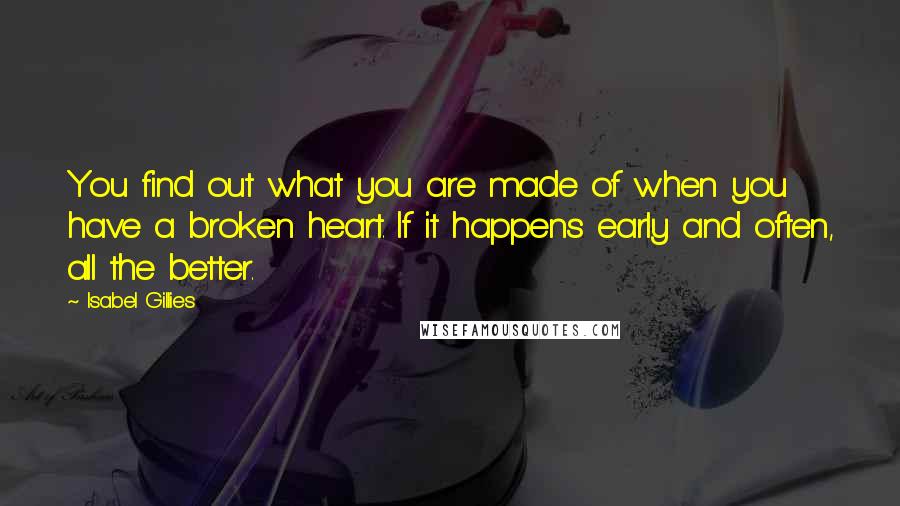 Isabel Gillies quotes: You find out what you are made of when you have a broken heart. If it happens early and often, all the better. Isabel Gillies quotes: You find out what you are made of when you have a broken heart. If it happens early and often, all the better.