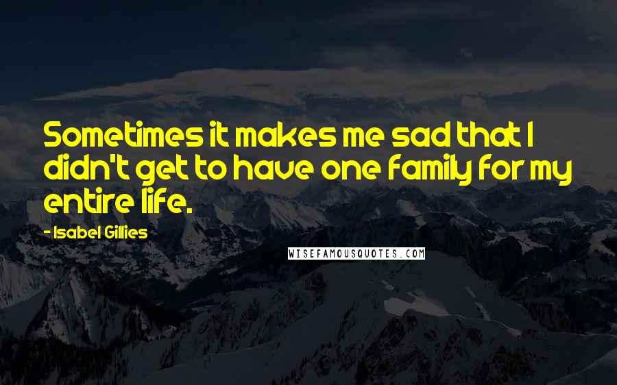 Isabel Gillies quotes: Sometimes it makes me sad that I didn't get to have one family for my entire life.