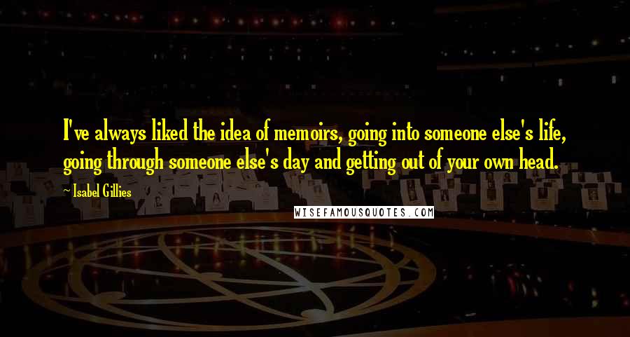 Isabel Gillies quotes: I've always liked the idea of memoirs, going into someone else's life, going through someone else's day and getting out of your own head.