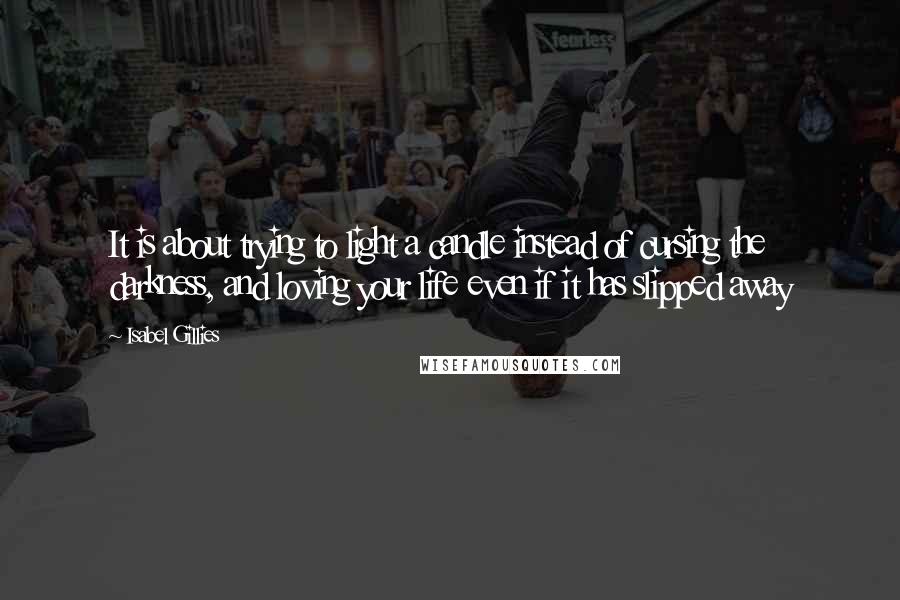 Isabel Gillies quotes: It is about trying to light a candle instead of cursing the darkness, and loving your life even if it has slipped away
