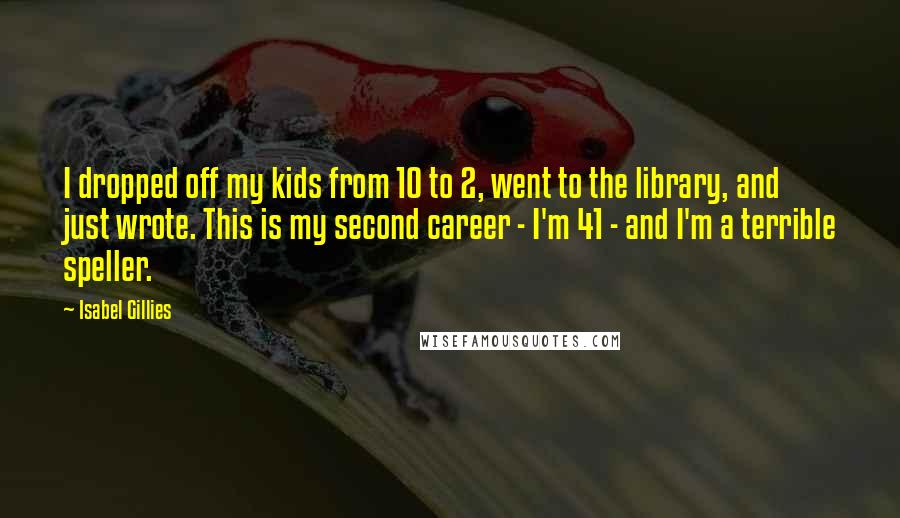 Isabel Gillies quotes: I dropped off my kids from 10 to 2, went to the library, and just wrote. This is my second career - I'm 41 - and I'm a terrible speller.