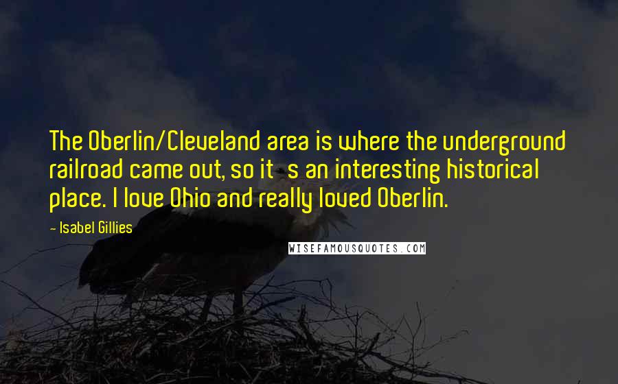 Isabel Gillies quotes: The Oberlin/Cleveland area is where the underground railroad came out, so it's an interesting historical place. I love Ohio and really loved Oberlin.