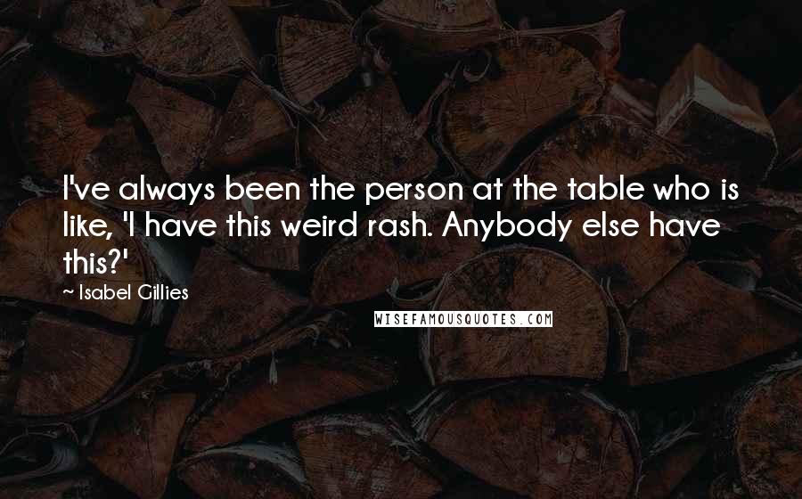 Isabel Gillies quotes: I've always been the person at the table who is like, 'I have this weird rash. Anybody else have this?' Isabel Gillies quotes: I've always been the person at the table who is like, 'I have this weird rash. Anybody else have this?'