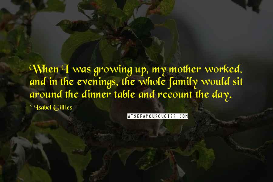 Isabel Gillies quotes: When I was growing up, my mother worked, and in the evenings, the whole family would sit around the dinner table and recount the day.