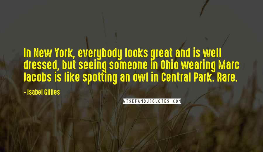 Isabel Gillies quotes: In New York, everybody looks great and is well dressed, but seeing someone in Ohio wearing Marc Jacobs is like spotting an owl in Central Park. Rare.