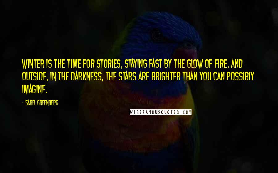 Isabel Greenberg quotes: Winter is the time for stories, staying fast by the glow of fire. And outside, in the darkness, the stars are brighter than you can possibly imagine.