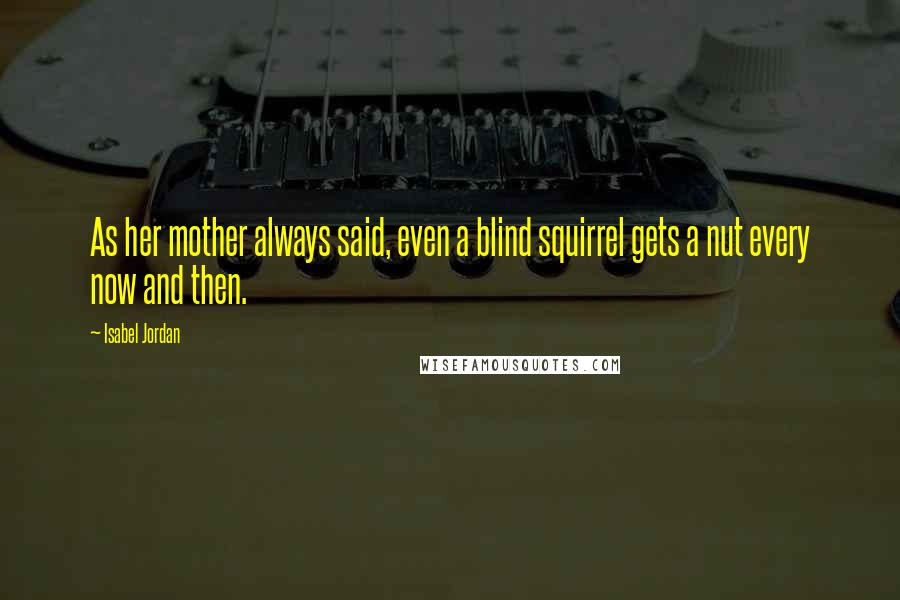 Isabel Jordan quotes: As her mother always said, even a blind squirrel gets a nut every now and then.
