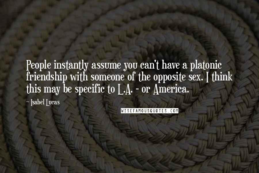 Isabel Lucas quotes: People instantly assume you can't have a platonic friendship with someone of the opposite sex. I think this may be specific to L.A. - or America.