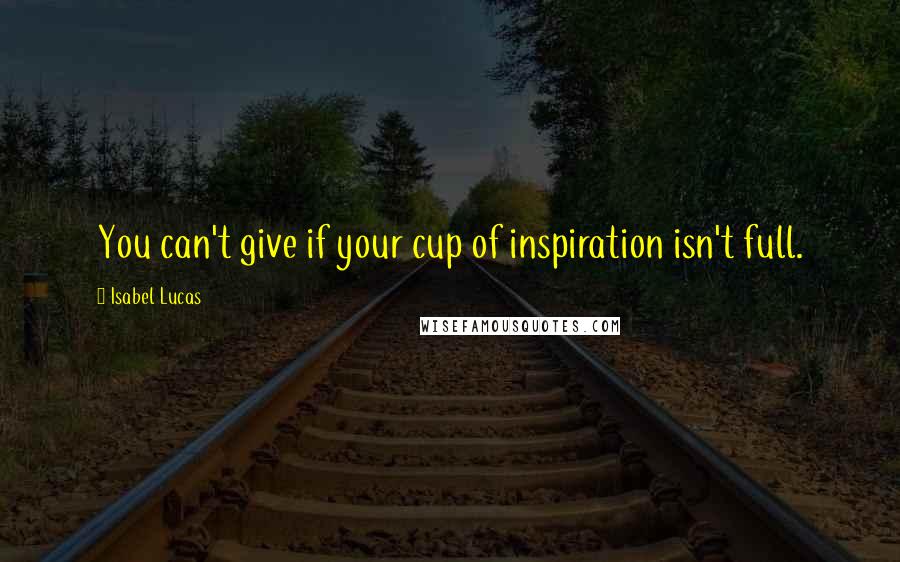 Isabel Lucas quotes: You can't give if your cup of inspiration isn't full.