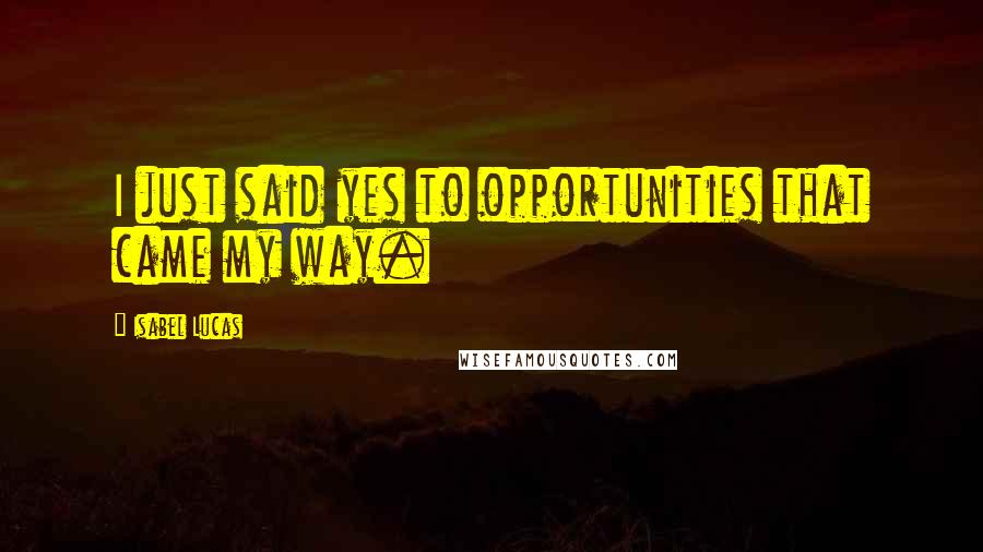 Isabel Lucas quotes: I just said yes to opportunities that came my way.