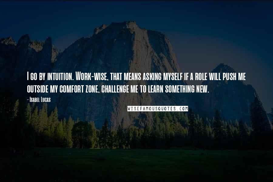 Isabel Lucas quotes: I go by intuition. Work-wise, that means asking myself if a role will push me outside my comfort zone, challenge me to learn something new.