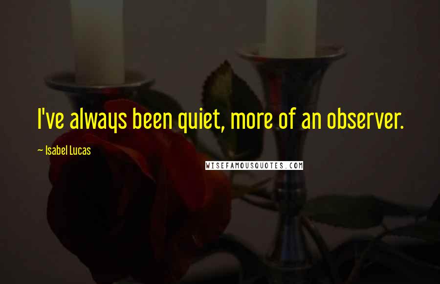 Isabel Lucas quotes: I've always been quiet, more of an observer.